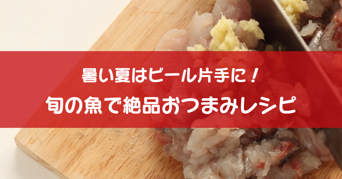 旦那が喜ぶ 夏が旬の美味しい魚おつまみレシピ Local Blog 公式 ワタシゴト 北陸のステキなヒトコトモノを応援するブログメディア